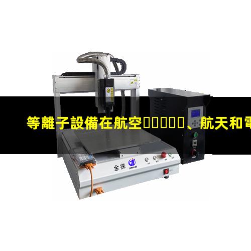 等離子設備在航空、航天和電子工業(yè)中發(fā)揮的作用002